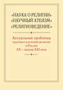 «Наука о религии», «Научный атеизм», «Религиоведение». Актуальные проблемы научного изучения религии в России ХХ – начала XXI в.